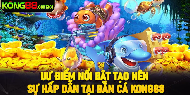 Uư điểm nổi bật tạo nên sự hấp dẫn tại bắn cá Kong88