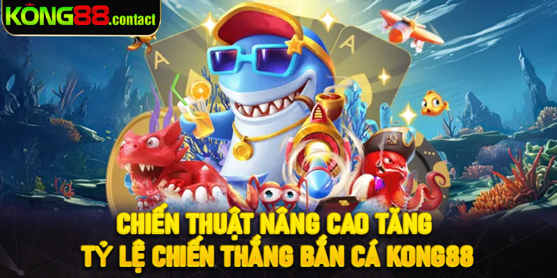 Chiến thuật nâng cao tăng tỷ lệ chiến thắng bắn cá Kong88