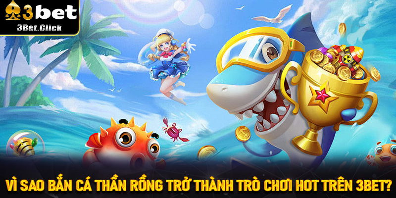 Vì sao Bắn Cá Thần Rồng trở thành trò chơi hot trên 3bet?